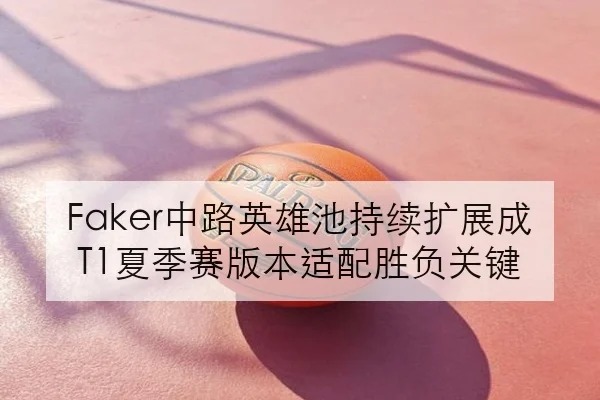 Faker中路英雄池持续扩展成T1夏季赛版本适配胜负关键